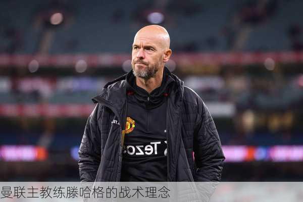 曼联主教练滕哈格的战术理念