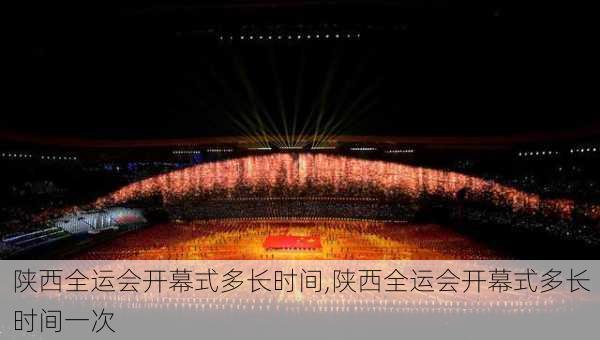 陕西全运会开幕式多长时间,陕西全运会开幕式多长时间一次