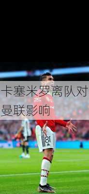 卡塞米罗离队对曼联影响