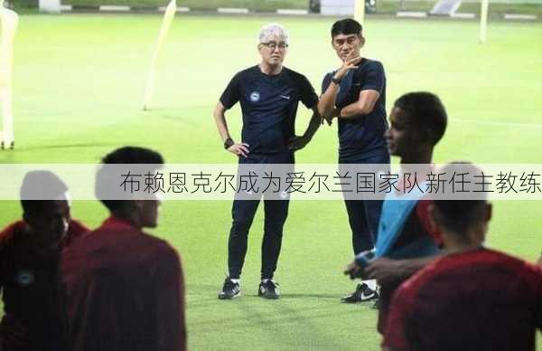 布赖恩克尔成为爱尔兰国家队新任主教练