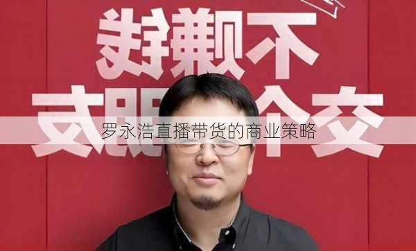 罗永浩直播带货的商业策略