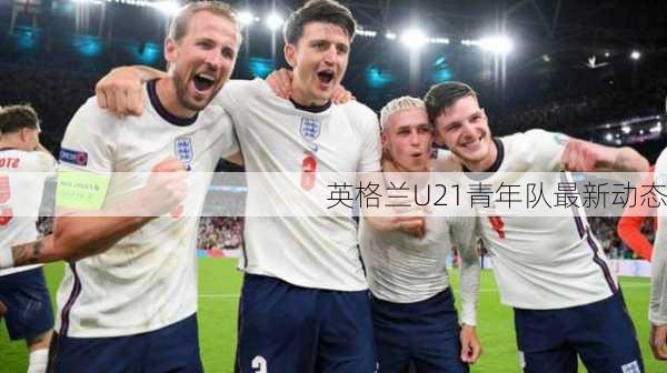 英格兰U21青年队最新动态