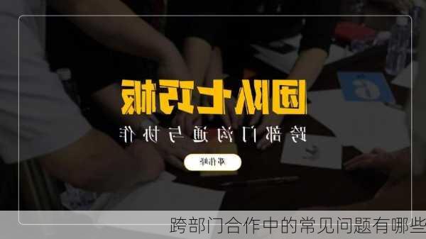 跨部门合作中的常见问题有哪些