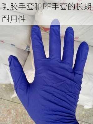 乳胶手套和PE手套的长期耐用性