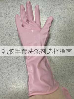 乳胶手套洗涤剂选择指南