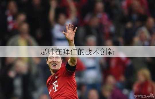 瓜帅在拜仁的战术创新