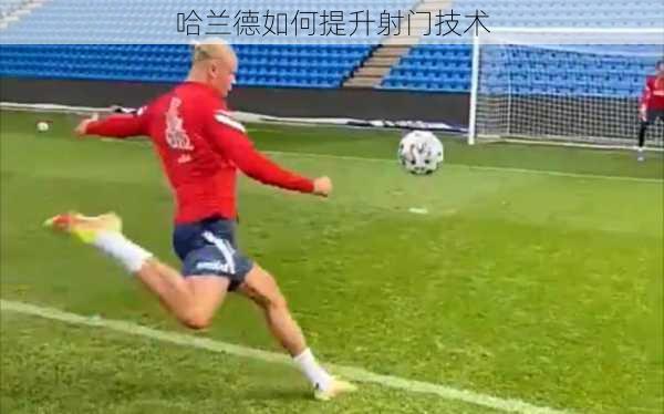 哈兰德如何提升射门技术