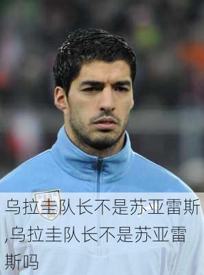 乌拉圭队长不是苏亚雷斯,乌拉圭队长不是苏亚雷斯吗