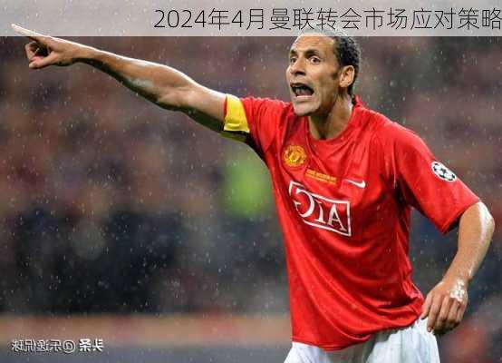 2024年4月曼联转会市场应对策略