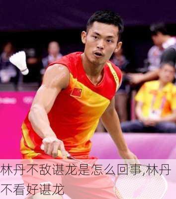 林丹不敌谌龙是怎么回事,林丹不看好谌龙