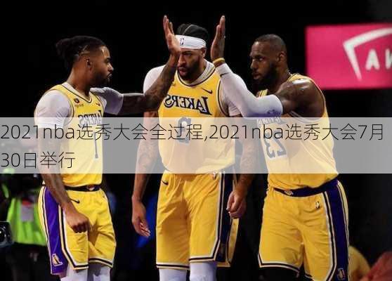 2021nba选秀大会全过程,2021nba选秀大会7月30日举行