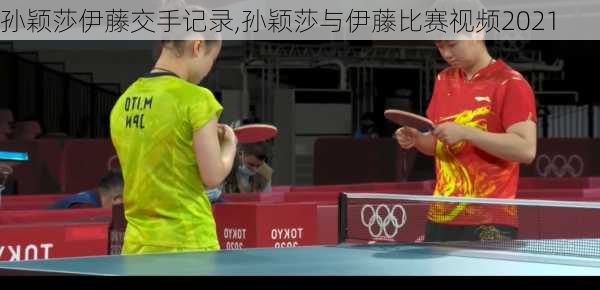 孙颖莎伊藤交手记录,孙颖莎与伊藤比赛视频2021