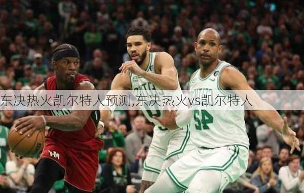 东决热火凯尔特人预测,东决热火vs凯尔特人
