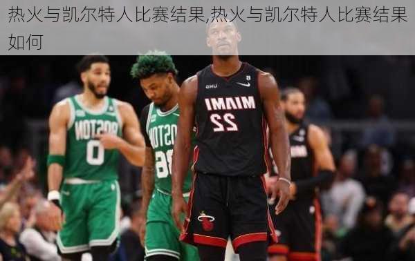 热火与凯尔特人比赛结果,热火与凯尔特人比赛结果如何