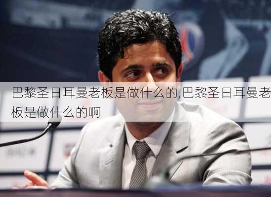 巴黎圣日耳曼老板是做什么的,巴黎圣日耳曼老板是做什么的啊