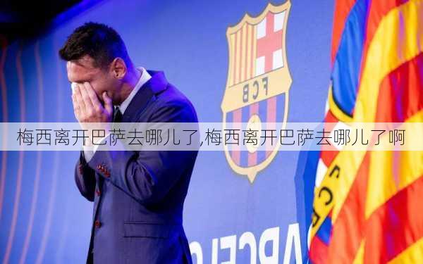 梅西离开巴萨去哪儿了,梅西离开巴萨去哪儿了啊