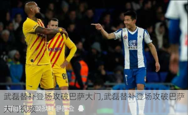 武磊替补登场攻破巴萨大门,武磊替补登场攻破巴萨大门视频