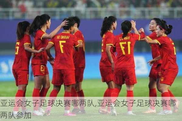 亚运会女子足球决赛哪两队,亚运会女子足球决赛哪两队参加