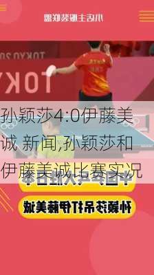 孙颖莎4:0伊藤美诚 新闻,孙颖莎和伊藤美诚比赛实况