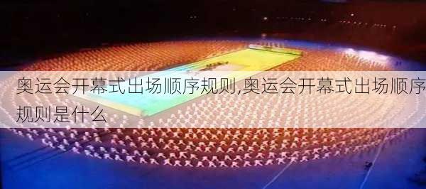 奥运会开幕式出场顺序规则,奥运会开幕式出场顺序规则是什么