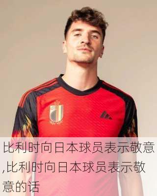 比利时向日本球员表示敬意,比利时向日本球员表示敬意的话