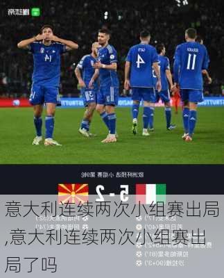 意大利连续两次小组赛出局,意大利连续两次小组赛出局了吗