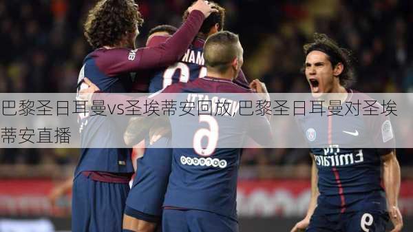 巴黎圣日耳曼vs圣埃蒂安回放,巴黎圣日耳曼对圣埃蒂安直播