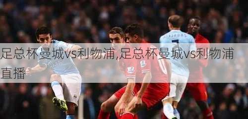 足总杯曼城vs利物浦,足总杯曼城vs利物浦直播