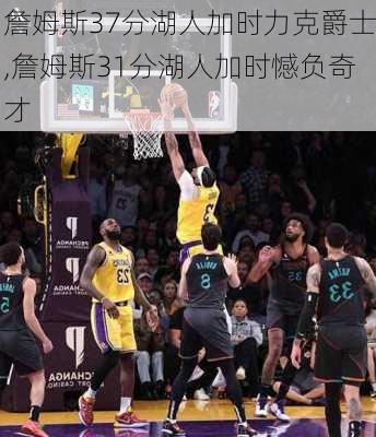 詹姆斯37分湖人加时力克爵士,詹姆斯31分湖人加时憾负奇才