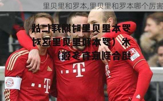 里贝里和罗本,里贝里和罗本哪个厉害