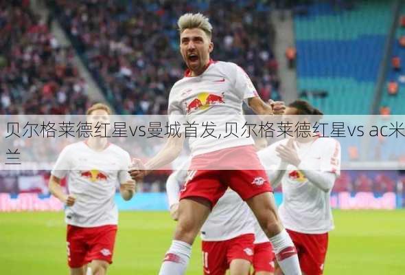 贝尔格莱德红星vs曼城首发,贝尔格莱德红星vs ac米兰