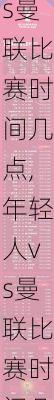 年轻人vs曼联比赛时间几点,年轻人vs曼联比赛时间几点开始