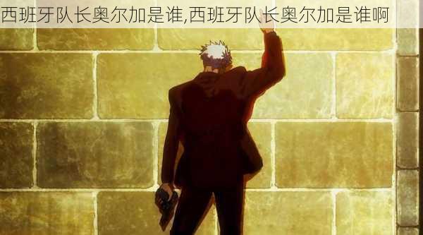 西班牙队长奥尔加是谁,西班牙队长奥尔加是谁啊