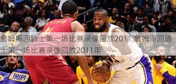 詹姆斯回骑士第一场比赛录像回放2011,詹姆斯回骑士第一场比赛录像回放2011年