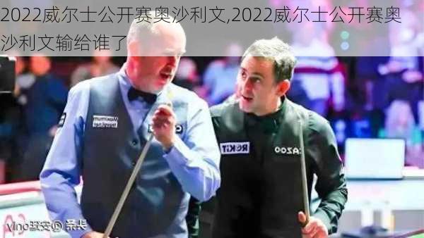 2022威尔士公开赛奥沙利文,2022威尔士公开赛奥沙利文输给谁了