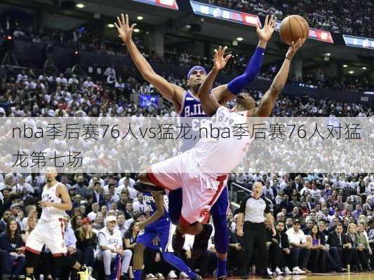 nba季后赛76人vs猛龙,nba季后赛76人对猛龙第七场
