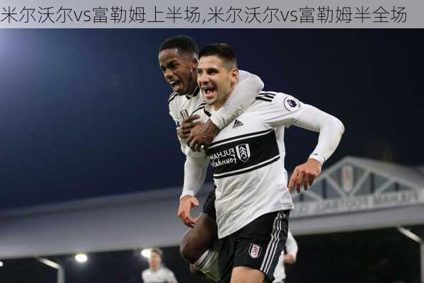 米尔沃尔vs富勒姆上半场,米尔沃尔vs富勒姆半全场