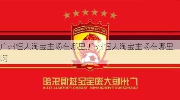 广州恒大淘宝主场在哪里,广州恒大淘宝主场在哪里啊