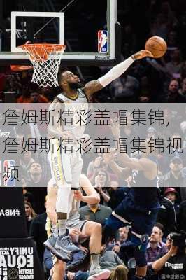 詹姆斯精彩盖帽集锦,詹姆斯精彩盖帽集锦视频