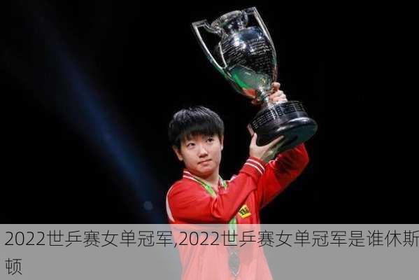 2022世乒赛女单冠军,2022世乒赛女单冠军是谁休斯顿