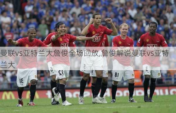 曼联vs亚特兰大詹俊全场回放,詹俊解说曼联vs亚特兰大