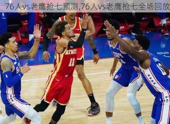 76人vs老鹰抢七预测,76人vs老鹰抢七全场回放