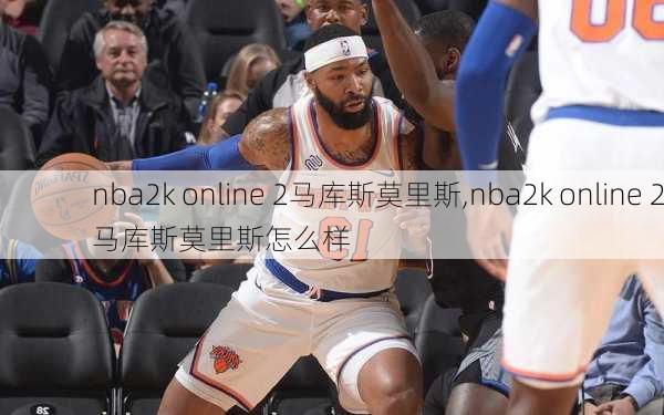 nba2k online 2马库斯莫里斯,nba2k online 2马库斯莫里斯怎么样