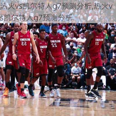 热火vs凯尔特人g7预测分析,热火vs凯尔特人g7预测分析