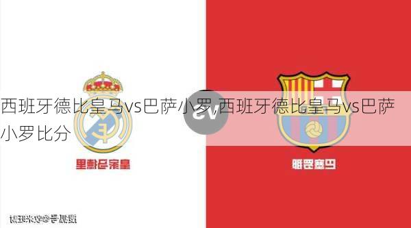 西班牙德比皇马vs巴萨小罗,西班牙德比皇马vs巴萨小罗比分