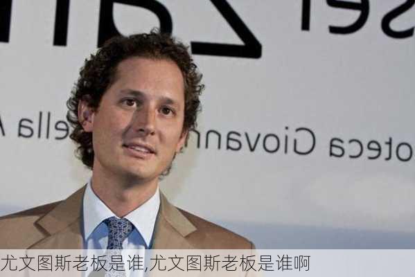 尤文图斯老板是谁,尤文图斯老板是谁啊