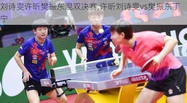 刘诗雯许昕樊振东混双决赛,许昕刘诗雯vs樊振东丁宁