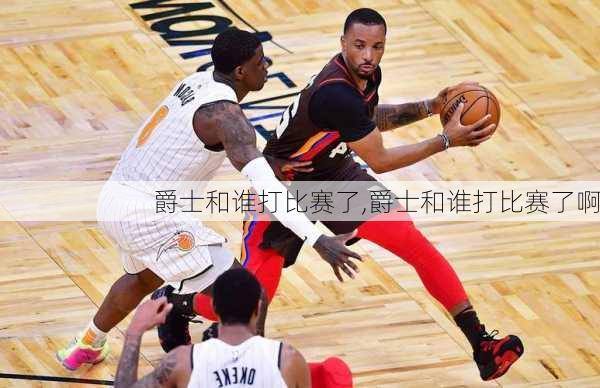 爵士和谁打比赛了,爵士和谁打比赛了啊
