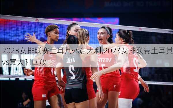 2023女排联赛土耳其vs意大利,2023女排联赛土耳其vs意大利回放