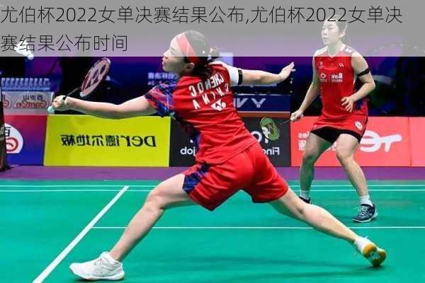 尤伯杯2022女单决赛结果公布,尤伯杯2022女单决赛结果公布时间